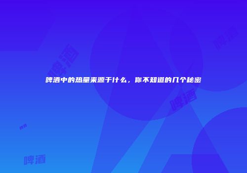 啤酒中的热量来源于什么，你不知道的几个秘密