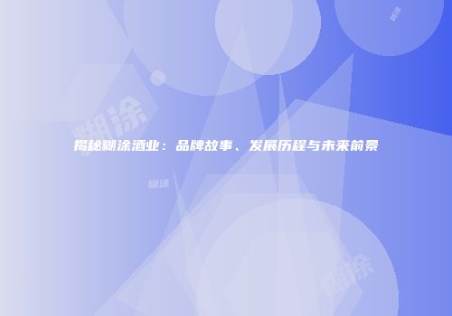 揭秘糊涂酒业：品牌故事、发展历程与未来前景
