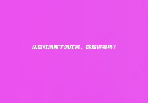 法国红酒瓶子酒庄名，你知道多少？