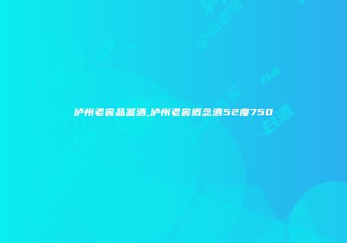 泸州老窖品鉴酒,泸州老窖概念酒52度750
