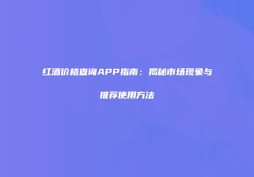 红酒价格查询APP指南：揭秘市场现象与推荐使用方法