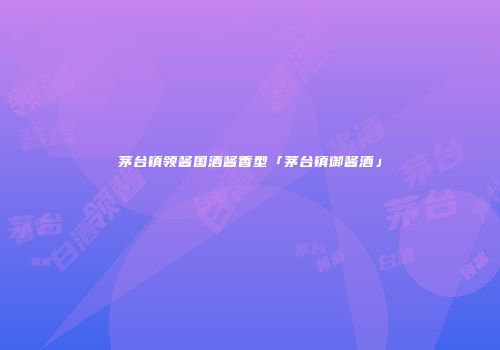 茅台镇领酱国酒酱香型「茅台镇御酱酒」