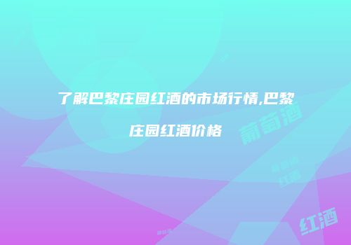 了解巴黎庄园红酒的市场行情,巴黎庄园红酒价格