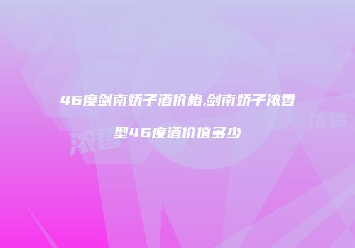 46度剑南娇子酒价格,剑南娇子浓香型46度酒价值多少