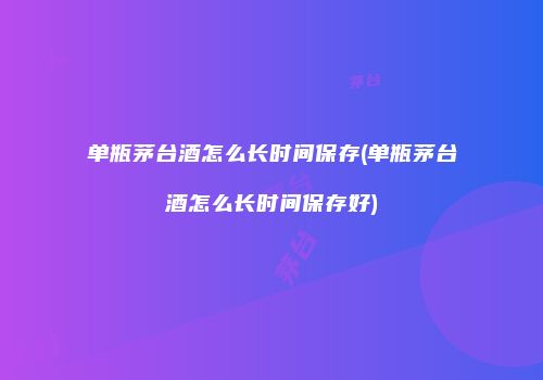 单瓶茅台酒怎么长时间保存(单瓶茅台酒怎么长时间保存好)