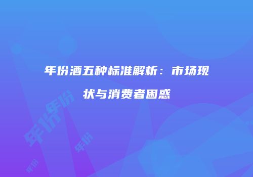 年份酒五种标准解析：市场现状与消费者困惑