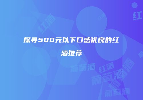 探寻500元以下口感优良的红酒推荐