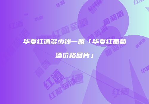华夏红酒多少钱一瓶「华夏红葡萄酒价格图片」