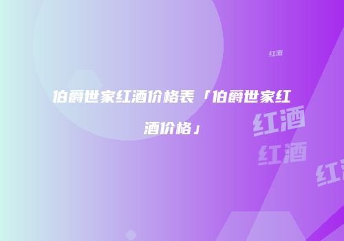 伯爵世家红酒价格表「伯爵世家红酒价格」
