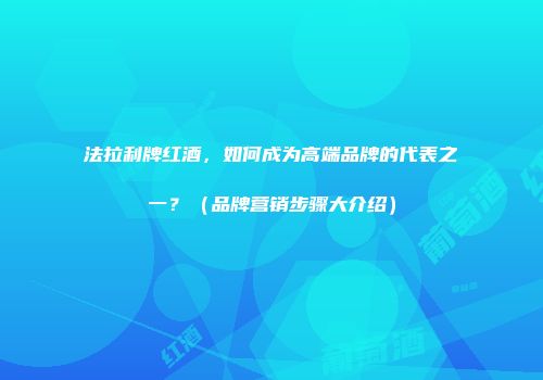 法拉利牌红酒，如何成为高端品牌的代表之一？（品牌营销步骤大介绍）