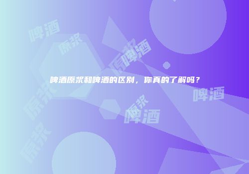 啤酒原浆和啤酒的区别，你真的了解吗？