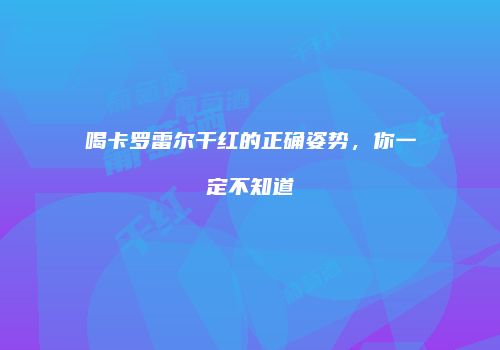 喝卡罗雷尔干红的正确姿势，你一定不知道