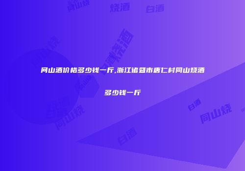 问山酒价格多少钱一斤,浙江诸暨市唐仁村同山烧酒多少钱一斤