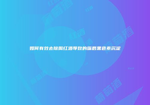 如何有效去除喝红酒导致的嘴唇黑色素沉淀
