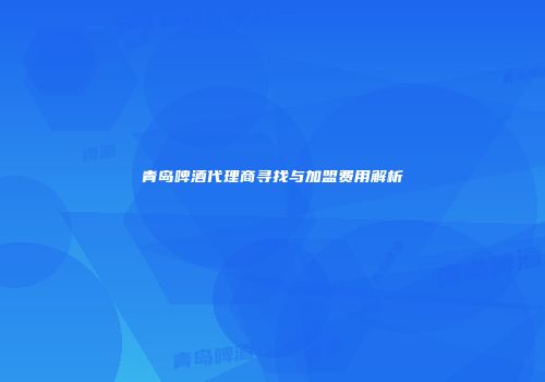 青岛啤酒代理商寻找与加盟费用解析