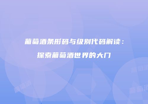 葡萄酒条形码与级别代码解读：探索葡萄酒世界的大门