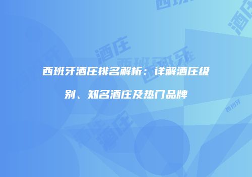 西班牙酒庄排名解析：详解酒庄级别、知名酒庄及热门品牌