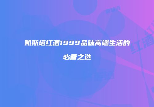 凯斯塔红酒1999品味高端生活的必备之选