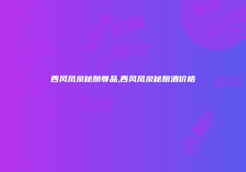 西风凤泉秘酿尊品,西风凤泉秘酿酒价格