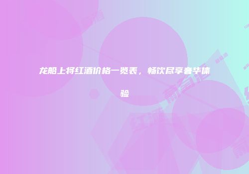 龙船上将红酒价格一览表，畅饮尽享奢华体验