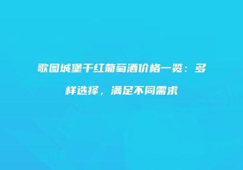 歌图城堡干红葡萄酒价格一览：多样选择，满足不同需求