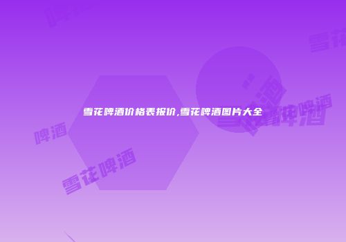 雪花啤酒价格表报价,雪花啤酒图片大全