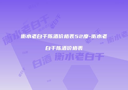 衡水老白干陈酒价格表52度-衡水老白干陈酒价格表