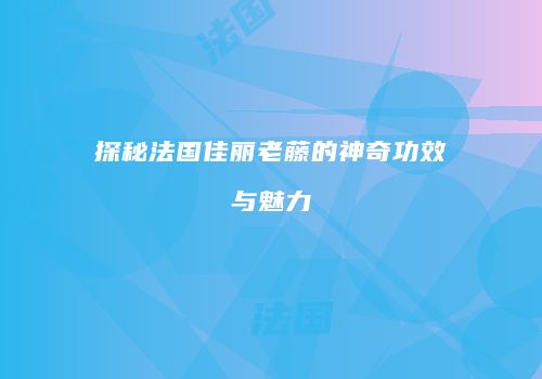 探秘法国佳丽老藤的神奇功效与魅力