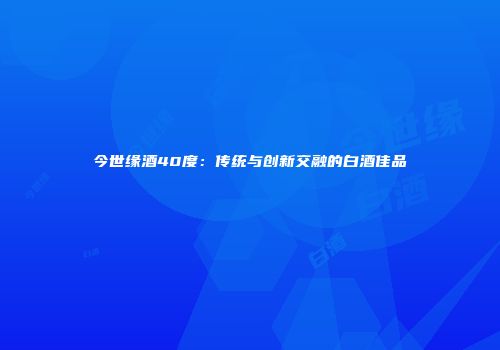 今世缘酒40度：传统与创新交融的白酒佳品