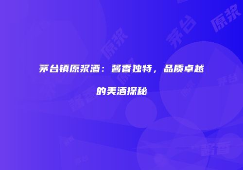 茅台镇原浆酒：酱香独特，品质卓越的美酒探秘