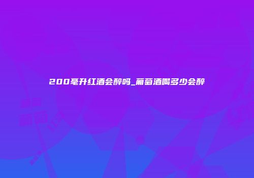 200毫升红酒会醉吗_葡萄酒喝多少会醉