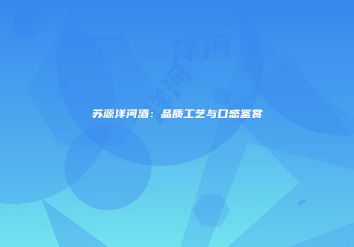 苏源洋河酒：品质工艺与口感鉴赏