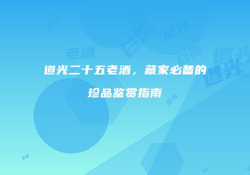 道光二十五老酒，藏家必备的珍品鉴赏指南