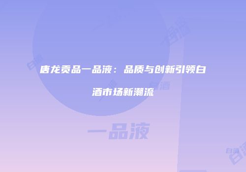 唐龙贡品一品液：品质与创新引领白酒市场新潮流