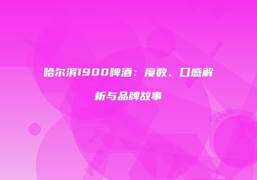 哈尔滨1900啤酒：度数、口感解析与品牌故事