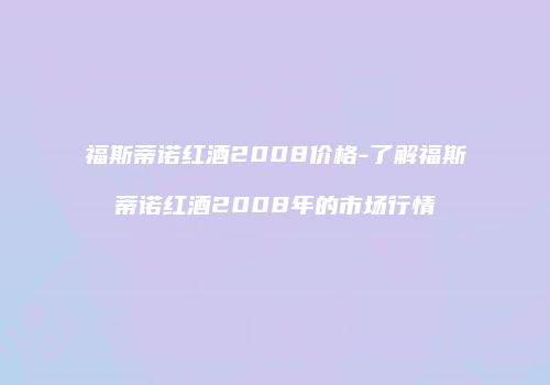 福斯蒂诺红酒2008价格-了解福斯蒂诺红酒2008年的市场行情