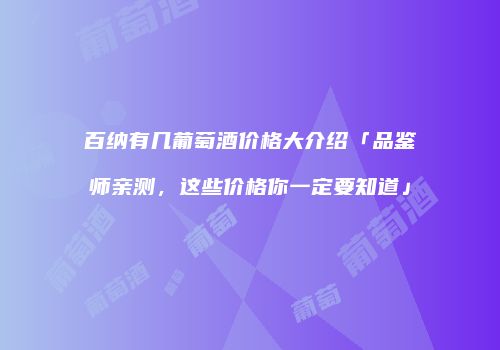 百纳有几葡萄酒价格大介绍「品鉴师亲测，这些价格你一定要知道」