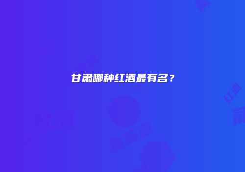 甘肃哪种红酒最有名？