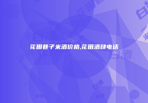 花田巷子米酒价格,花田酒肆电话