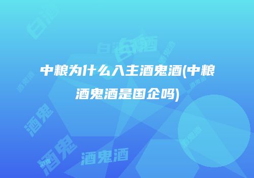 中粮为什么入主酒鬼酒(中粮酒鬼酒是国企吗)