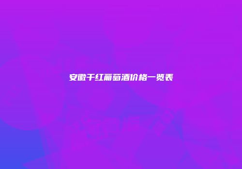 安徽干红葡萄酒价格一览表