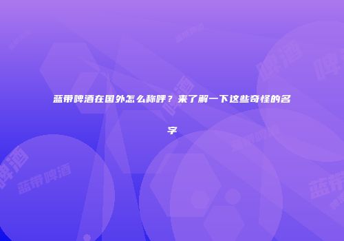 蓝带啤酒在国外怎么称呼？来了解一下这些奇怪的名字