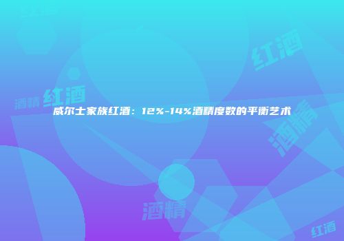 威尔士家族红酒：12%-14%酒精度数的平衡艺术