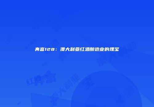 奔富128：澳大利亚红酒酿造业的瑰宝