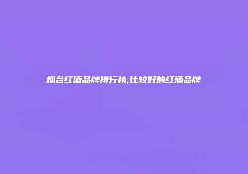 烟台红酒品牌排行榜,比较好的红酒品牌