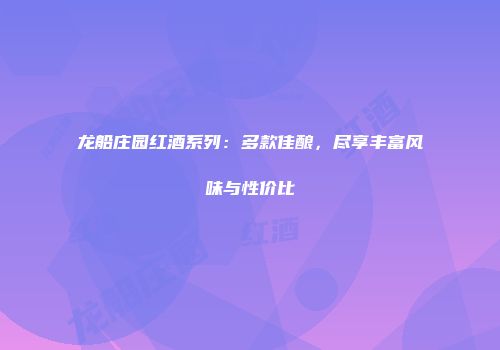 龙船庄园红酒系列：多款佳酿，尽享丰富风味与性价比