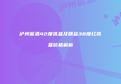 泸州窖酒42度铁盒及精品38度红铁盒价格解析