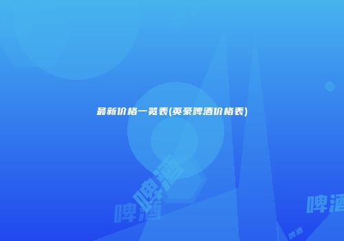 最新价格一览表(英豪啤酒价格表)
