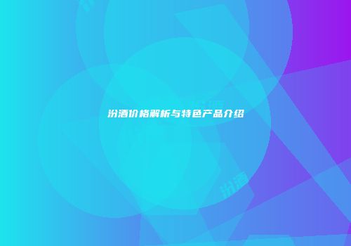 汾酒价格解析与特色产品介绍