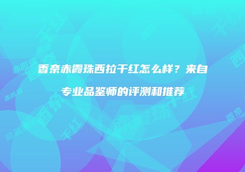 香奈赤霞珠西拉干红怎么样？来自专业品鉴师的评测和推荐